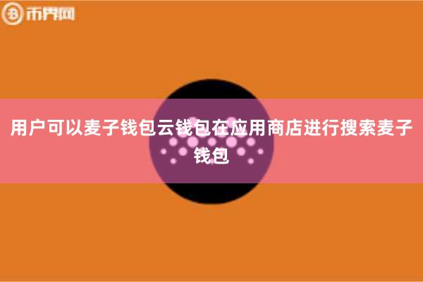用户可以麦子钱包云钱包在应用商店进行搜索麦子钱包
