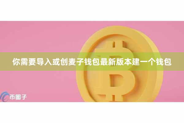 你需要导入或创麦子钱包最新版本建一个钱包