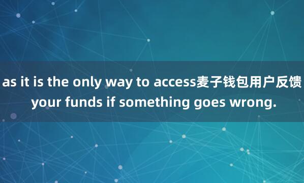 as it is the only way to access麦子钱包用户反馈 your funds if something goes wrong.